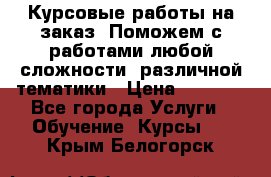 Курсовые работы на заказ. Поможем с работами любой сложности, различной тематики › Цена ­ 1 800 - Все города Услуги » Обучение. Курсы   . Крым,Белогорск